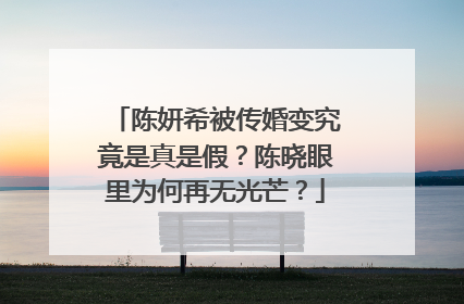 陈妍希被传婚变究竟是真是假？陈晓眼里为何再无光芒？