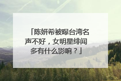 陈妍希被曝台湾名声不好,女明星绯闻多有什么影响?