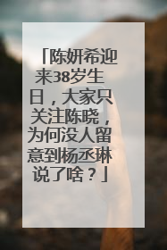 陈妍希迎来38岁生日，大家只关注陈晓，为何没人留意到杨丞琳说了啥？
