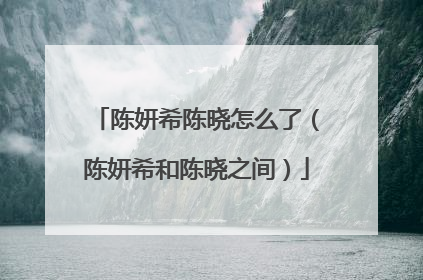 陈妍希陈晓怎么了(陈妍希和陈晓之间)