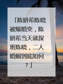 陈妍希陈晓被爆婚变,陈妍希当天就探班陈晓,二人婚姻到底如何?
