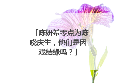 陈妍希零点为陈晓庆生，他们是因戏结缘吗？