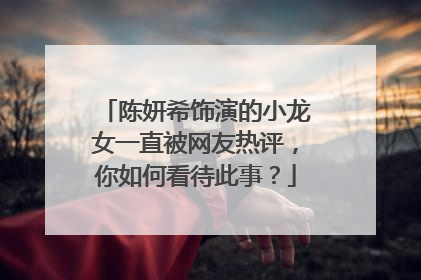 陈妍希饰演的小龙女一直被网友热评,你如何看待此事?