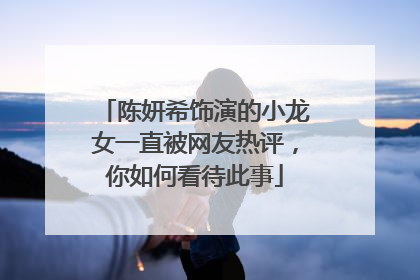 陈妍希饰演的小龙女一直被网友热评,你如何看待此事