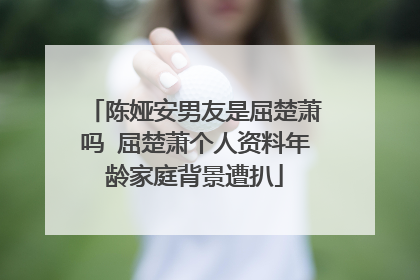 陈娅安男友是屈楚萧吗 屈楚萧个人资料年龄家庭背景遭扒