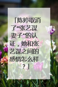 陈婷取消了“张艺谋妻子”的认证,她和张艺谋之间的感情怎么样?