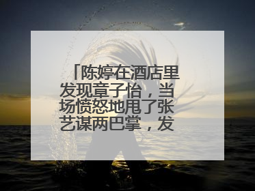 陈婷在酒店里发现章子怡,当场愤怒地甩了张艺谋两巴掌,发生了什么?