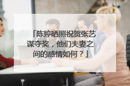 陈婷晒照祝贺张艺谋夺奖,他们夫妻之间的感情如何?