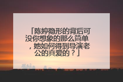 陈婷隐形的背后可没你想象的那么简单,她如何得到导演老公的真爱的?