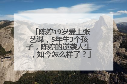 陈婷19岁爱上张艺谋，5年生3个孩子，陈婷的逆袭人生，如今怎么样了？