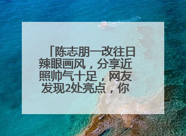陈志朋一改往日辣眼画风,分享近照帅气十足,网友发现2处亮点,你怎么看?