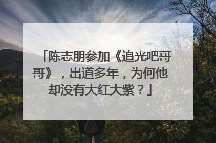 陈志朋参加《追光吧哥哥》，出道多年，为何他却没有大红大紫？