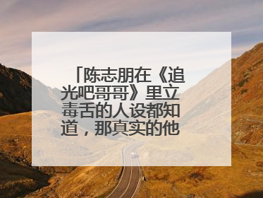 陈志朋在《追光吧哥哥》里立毒舌的人设都知道，那真实的他是怎样的？