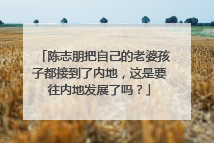 陈志朋把自己的老婆孩子都接到了内地，这是要往内地发展了吗？