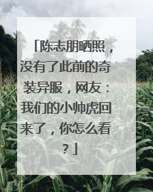 陈志朋晒照，没有了此前的奇装异服，网友：我们的小帅虎回来了，你怎么看？