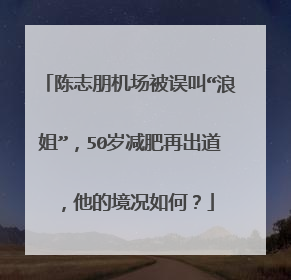 陈志朋机场被误叫“浪姐”，50岁减肥再出道，他的境况如何？