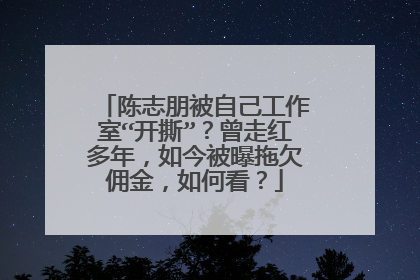 陈志朋被自己工作室“开撕”?曾走红多年,如今被曝拖欠佣金,如何看?