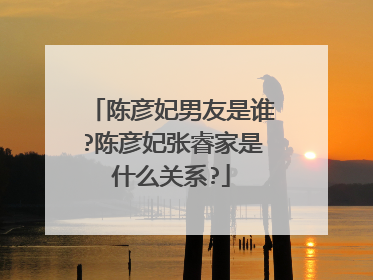 陈彦妃男友是谁?陈彦妃张睿家是什么关系?