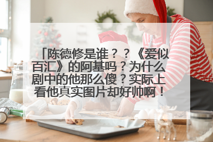 陈德修是谁？？《爱似百汇》的阿基吗？为什么剧中的他那么傻？实际上看他真实图片却好帅啊！我想确认一下