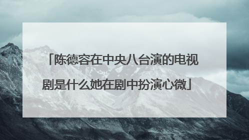 陈德容在中央八台演的电视剧是什么她在剧中扮演心微