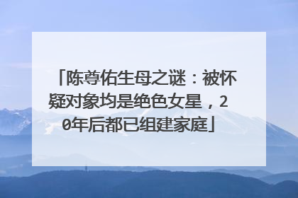 陈尊佑生母之谜:被怀疑对象均是绝色女星,20年后都已组建家庭
