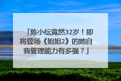 陈小纭竟然32岁！即将登场《姐姐2》的她自我管理能力有多强？