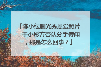 陈小纭删光秀恩爱照片,于小彤方否认分手传闻,那是怎么回事?