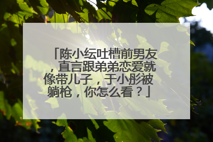 陈小纭吐槽前男友，直言跟弟弟恋爱就像带儿子，于小彤被躺枪，你怎么看？