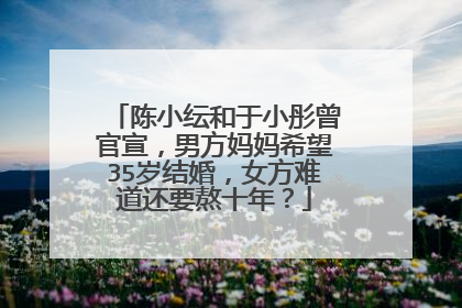 陈小纭和于小彤曾官宣，男方妈妈希望35岁结婚，女方难道还要熬十年？