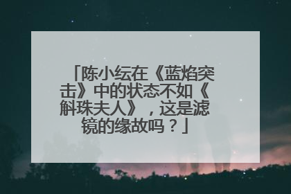 陈小纭在《蓝焰突击》中的状态不如《斛珠夫人》，这是滤镜的缘故吗？