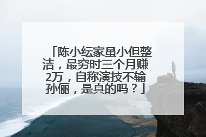 陈小纭家虽小但整洁，最穷时三个月赚2万，自称演技不输孙俪，是真的吗？