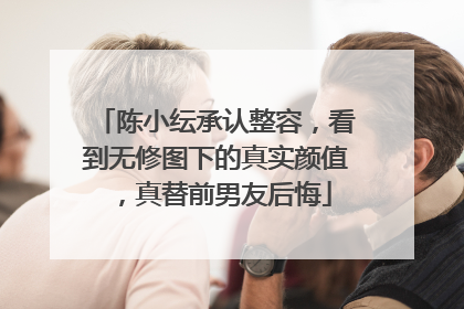 陈小纭承认整容,看到无修图下的真实颜值,真替前男友后悔