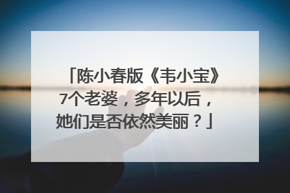 陈小春版《韦小宝》7个老婆,多年以后,她们是否依然美丽?