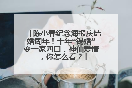 陈小春纪念海报庆结婚周年!十年“锡婚”变一家四口,神仙爱情,你怎么看?