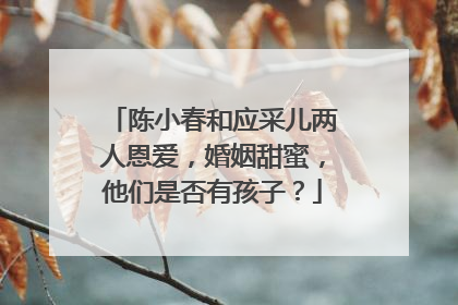 陈小春和应采儿两人恩爱,婚姻甜蜜,他们是否有孩子?