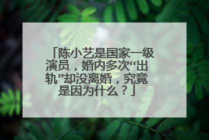 陈小艺是国家一级演员，婚内多次“出轨”却没离婚，究竟是因为什么？
