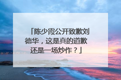 陈少霞公开致歉刘德华，这是真的道歉还是一场炒作？