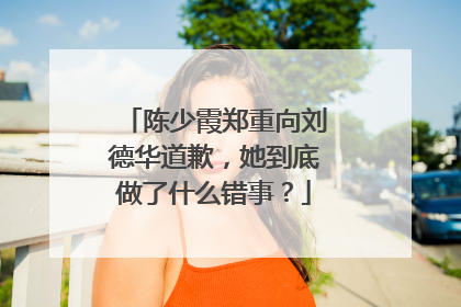 陈少霞郑重向刘德华道歉，她到底做了什么错事？