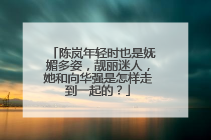 陈岚年轻时也是妩媚多姿，靓丽迷人，她和向华强是怎样走到一起的？