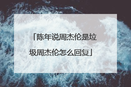陈年说周杰伦是垃圾周杰伦怎么回复