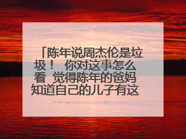陈年说周杰伦是垃圾! 你对这事怎么看 觉得陈年的爸妈知道自己的儿子有这么屌吗?