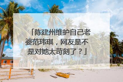 陈建州维护自己老婆范玮琪,网友是不是对她太苛刻了?