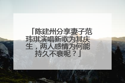 陈建州分享妻子范玮琪演唱新歌为其庆生,两人感情为何能持久不衰呢?
