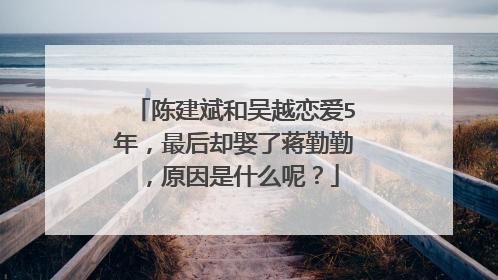 陈建斌和吴越恋爱5年，最后却娶了蒋勤勤，原因是什么呢？