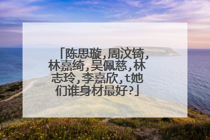 陈思璇,周汶锜,林嘉绮,吴佩慈,林志玲,李嘉欣,t她们谁身材最好?