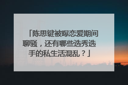 陈思键被曝恋爱期间聊骚,还有哪些选秀选手的私生活混乱?