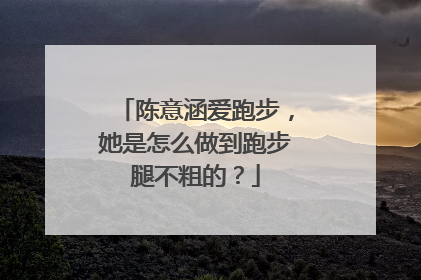 陈意涵爱跑步,她是怎么做到跑步腿不粗的?