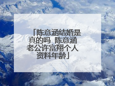 陈意涵结婚是真的吗 陈意涵老公许富翔个人资料年龄