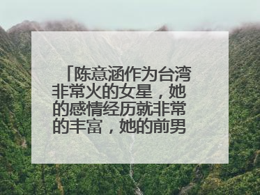 陈意涵作为台湾非常火的女星，她的感情经历就非常的丰富，她的前男友都有谁呢？