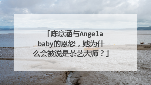 陈意涵与Angelababy的恩怨,她为什么会被说是茶艺大师?